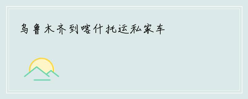 乌鲁木齐到喀什托运私家车