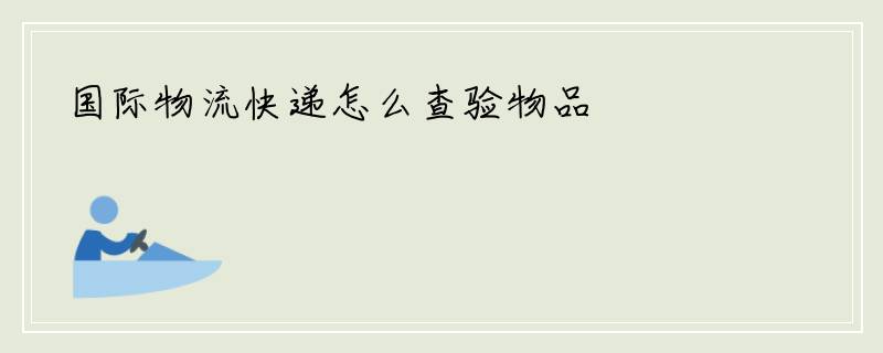 国际物流快递怎么查验物品