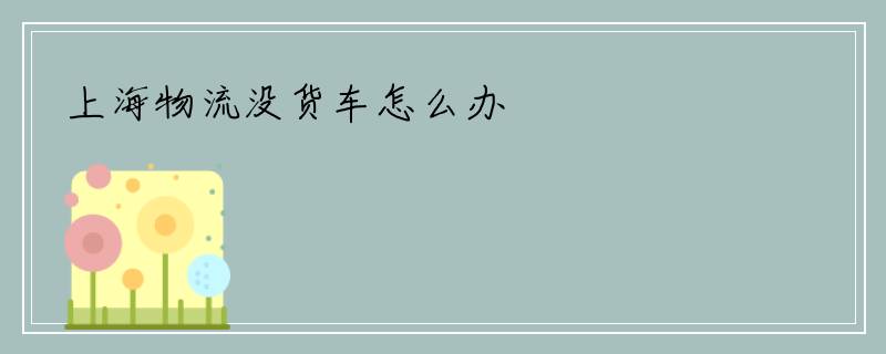 上海物流没货车怎么办