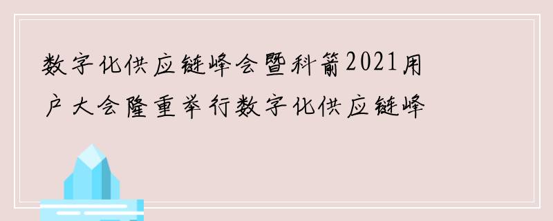 数字化供应链峰会暨科箭2021用户大会隆重举行数字化供应链峰会