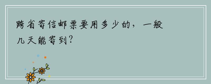 跨省寄信邮票要用多少的，一般几天能寄到？