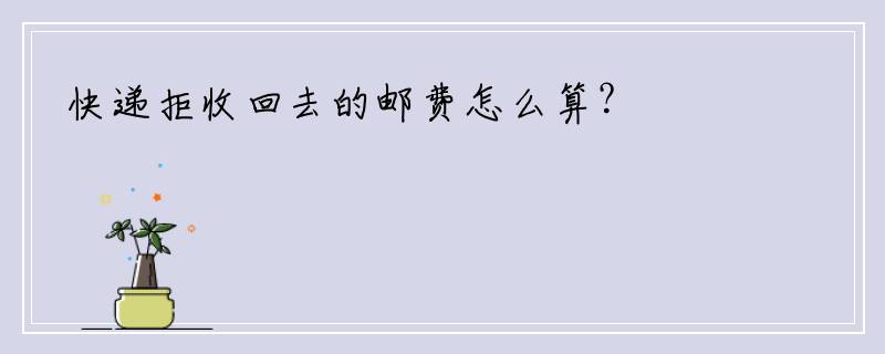 快递拒收回去的邮费怎么算？