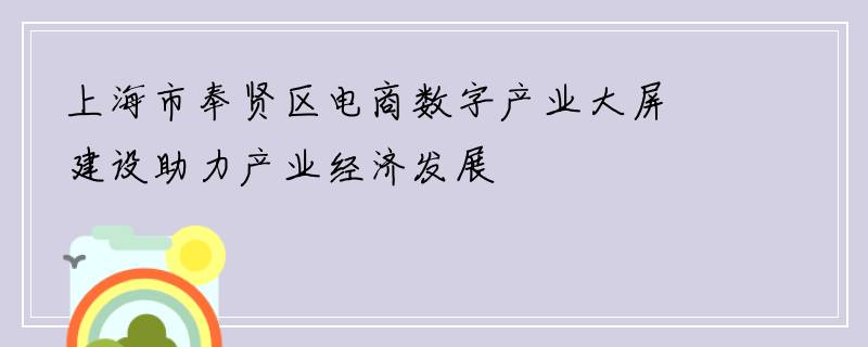 上海市奉贤区电商数字产业大屏建设助力产业经济发展