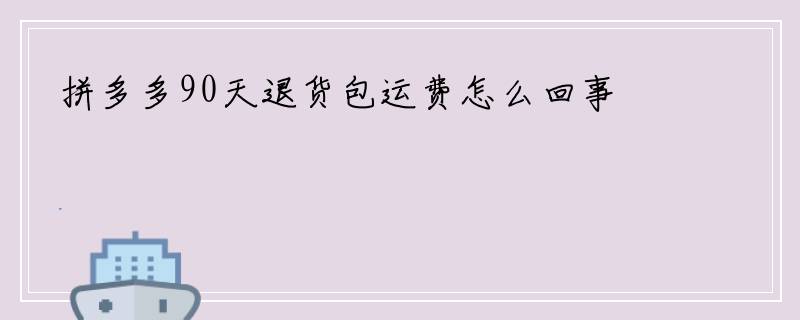 拼多多90天退货包运费怎么回事