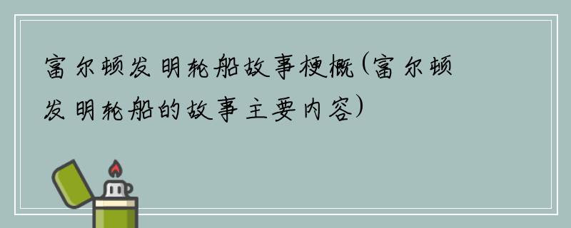 富尔顿发明轮船故事梗概(富尔顿发明轮船的故事主要内容)