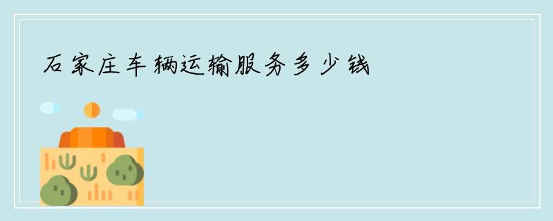 石家庄车辆运输服务多少钱