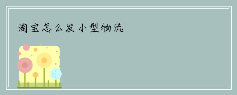 淘宝怎么发小型物流