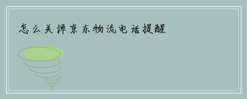 怎么关掉京东物流电话提醒