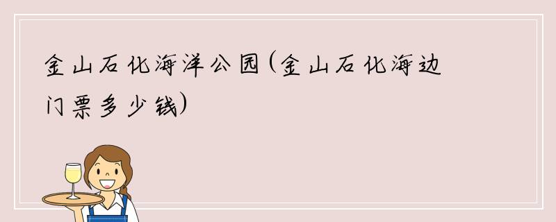 金山石化海洋公园(金山石化海边门票多少钱)