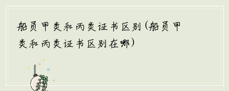 船员甲类和丙类证书区别(船员甲类和丙类证书区别在哪)