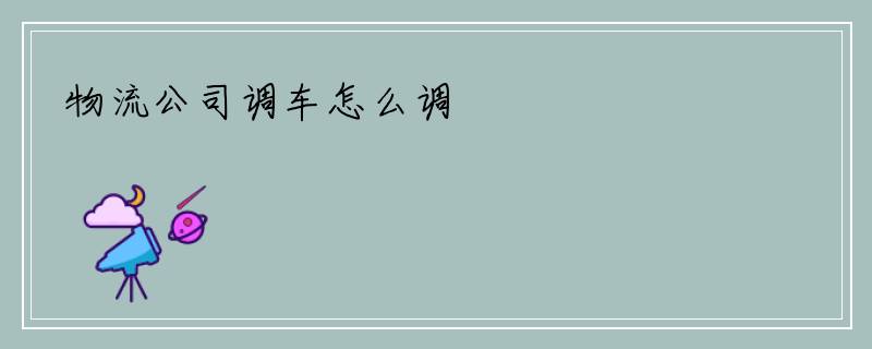 物流公司调车怎么调