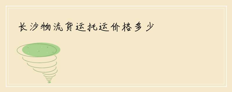 长沙物流货运托运价格多少