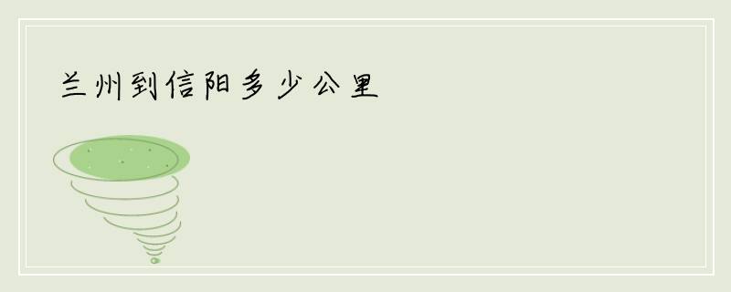 兰州到信阳多少公里