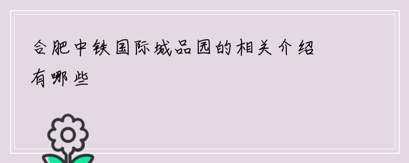 合肥中铁国际城品园的相关介绍有哪些