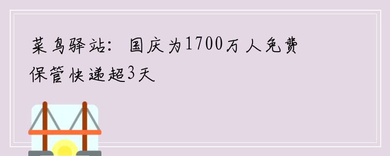 菜鸟驿站：国庆为1700万人免费保管快递超3天