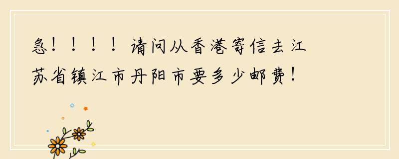 急！！！！请问从香港寄信去江苏省镇江市丹阳市要多少邮费！？？？求你们了亲！！！