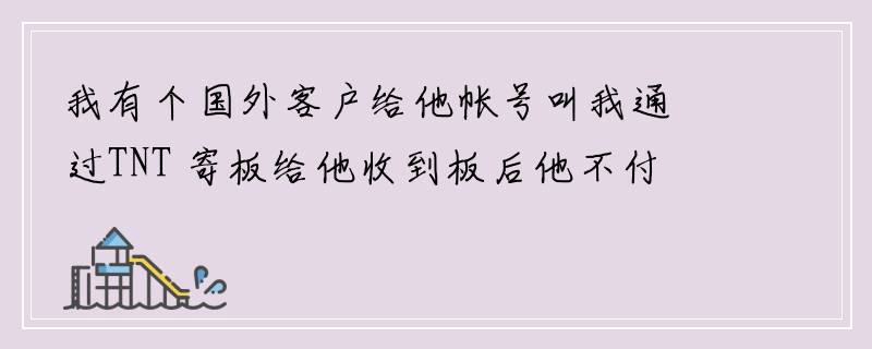 我有个国外客户给他帐号叫我通过TNT 寄板给他收到板后他不付运费，现TNT Y要我付怎办.运费差不多1万