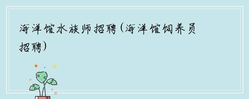 海洋馆水族师招聘(海洋馆饲养员招聘)