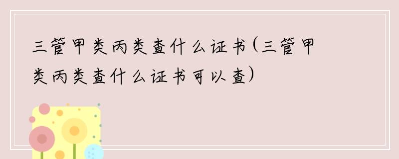 三管甲类丙类查什么证书(三管甲类丙类查什么证书可以查)