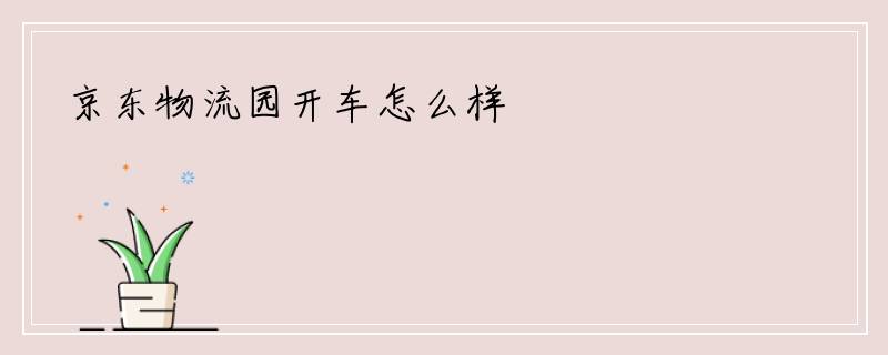 京东物流园开车怎么样