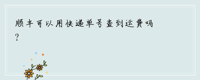 顺丰可以用快递单号查到运费吗?