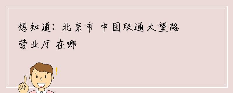 想知道: 北京市 中国联通大望路营业厅 在哪