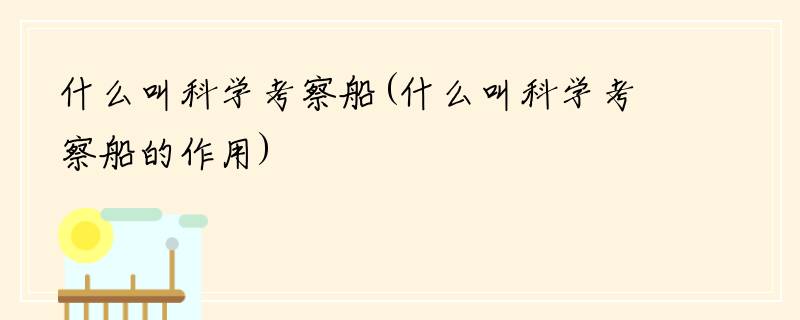 什么叫科学考察船(什么叫科学考察船的作用)