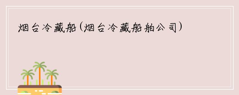 烟台冷藏船(烟台冷藏船舶公司)