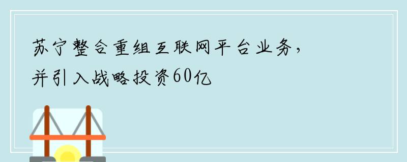 苏宁整合重组互联网平台业务，并引入战略投资60亿