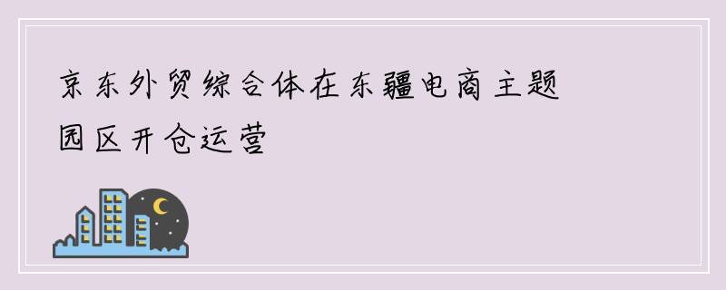 京东外贸综合体在东疆电商主题园区开仓运营