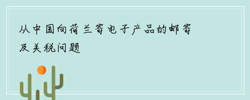 从中国向荷兰寄电子产品的邮寄及关税问题