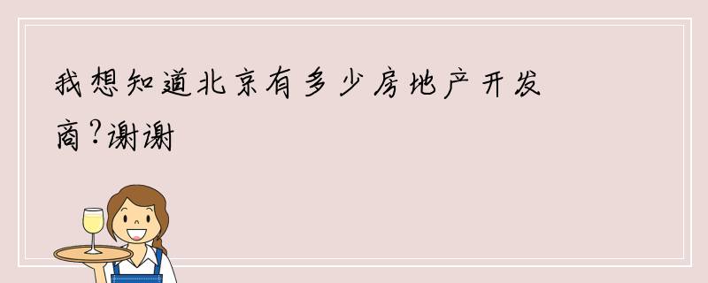 我想知道北京有多少房地产开发商?谢谢