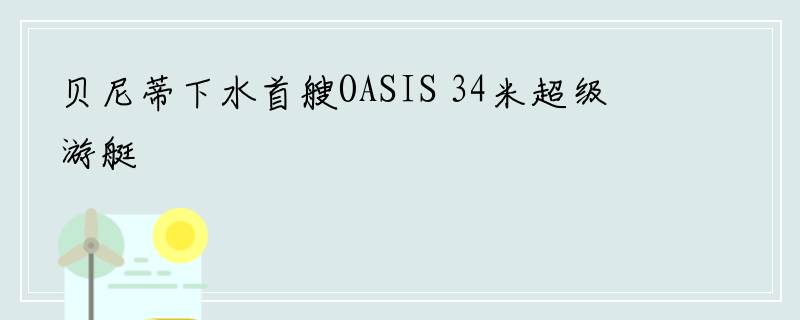 贝尼蒂下水首艘OASIS 34米超级游艇