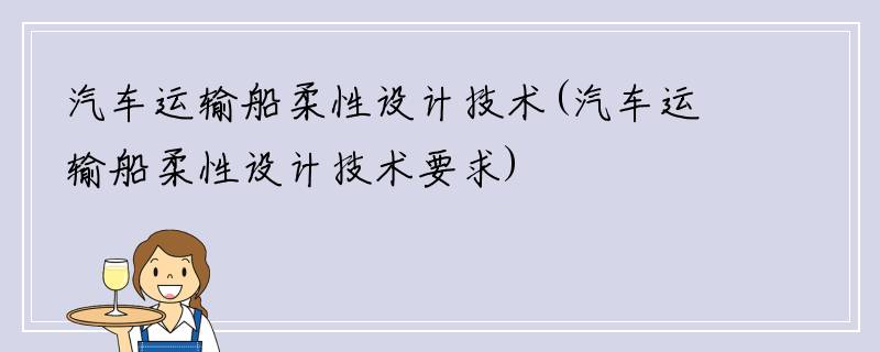汽车运输船柔性设计技术(汽车运输船柔性设计技术要求)