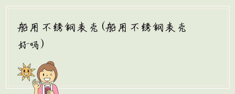 船用不锈钢表壳(船用不锈钢表壳好吗)