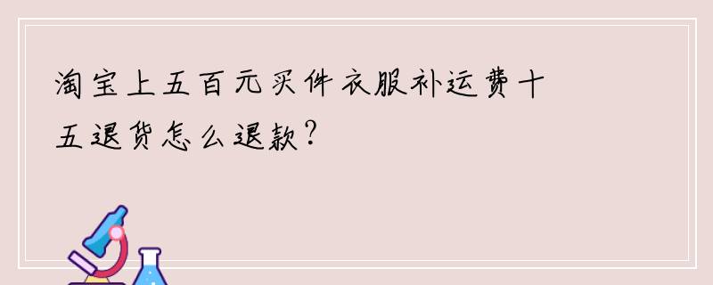 淘宝上五百元买件衣服补运费十五退货怎么退款？