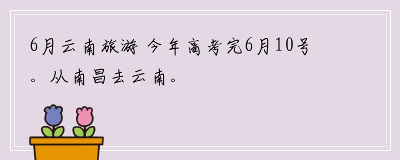 6月云南旅游 今年高考完6月10号。从南昌去云南。