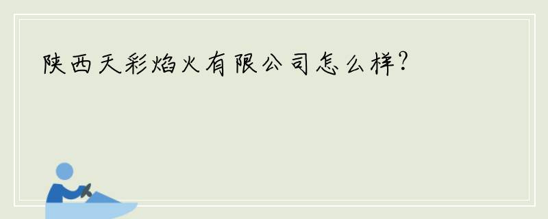 陕西天彩焰火有限公司怎么样？