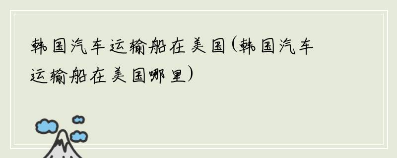 韩国汽车运输船在美国(韩国汽车运输船在美国哪里)