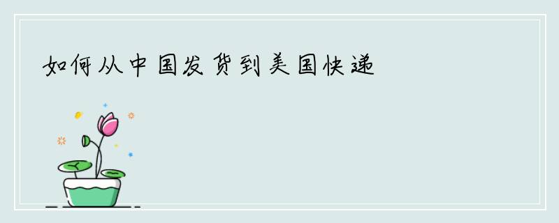如何从中国发货到美国快递