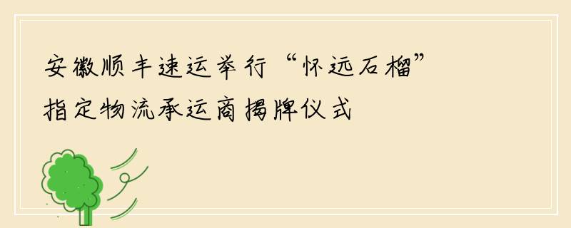 安徽顺丰速运举行“怀远石榴”指定物流承运商揭牌仪式