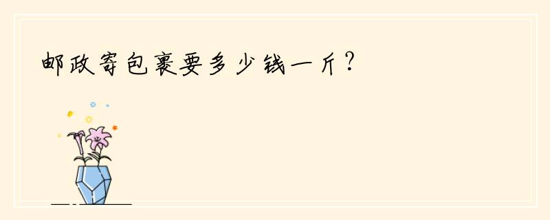 邮政寄包裹要多少钱一斤？