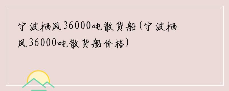 宁波栖凤36000吨散货船(宁波栖凤36000吨散货船价格)