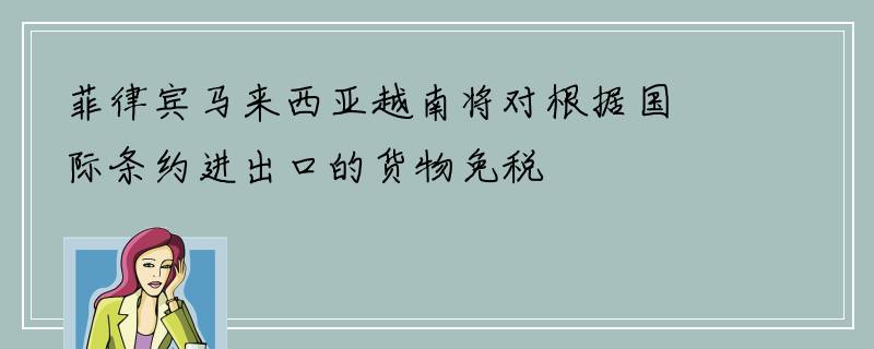 菲律宾马来西亚越南将对根据国际条约进出口的货物免税