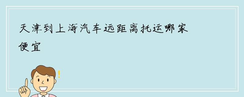天津到上海汽车远距离托运哪家便宜
