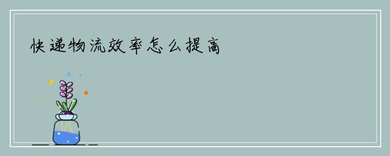 快递物流效率怎么提高