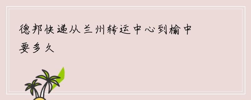 德邦快递从兰州转运中心到榆中要多久