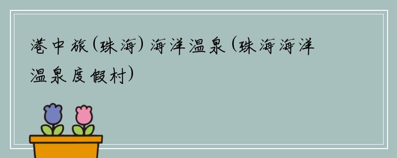 港中旅(珠海)海洋温泉(珠海海洋温泉度假村)