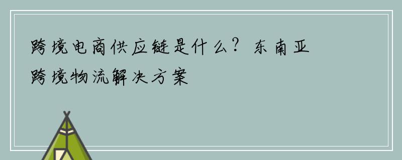 跨境电商供应链是什么？东南亚跨境物流解决方案