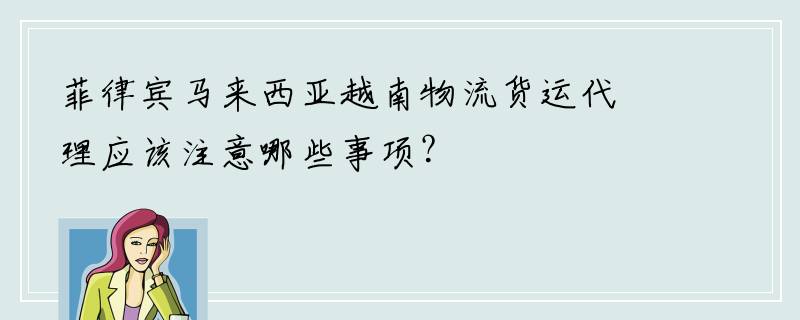 菲律宾马来西亚越南物流货运代理应该注意哪些事项？